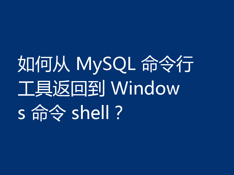 如何从 MySQL 命令行工具返回到 Windows 命令 shell？