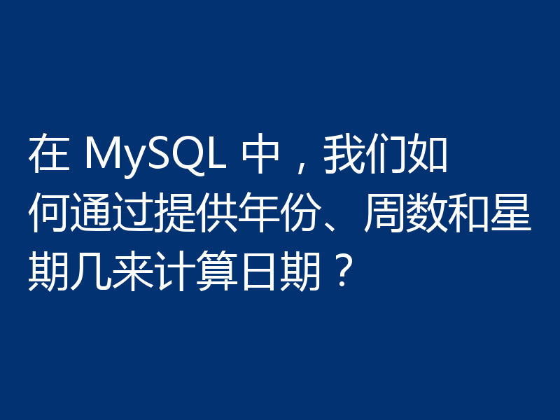 在 MySQL 中，我们如何通过提供年份、周数和星期几来计算日期？