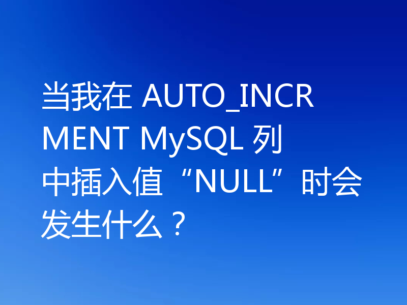当我在 AUTO_INCRMENT MySQL 列中插入值“NULL”时会发生什么？