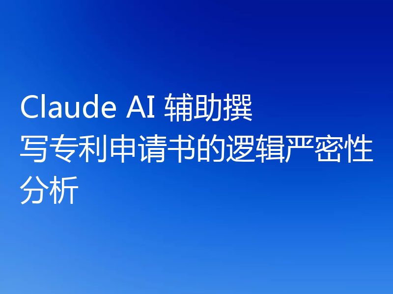 Claude AI 辅助撰写专利申请书的逻辑严密性分析