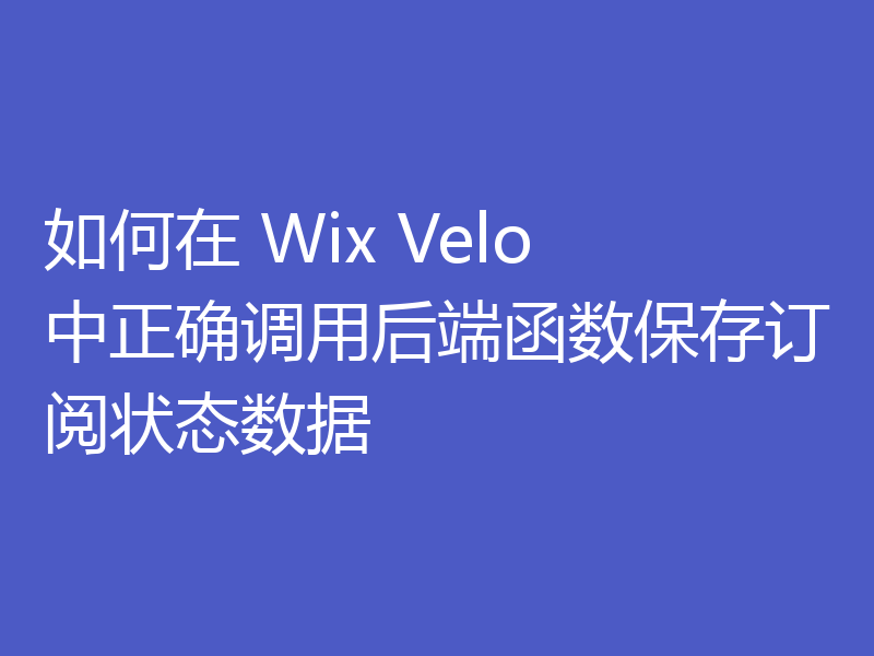 如何在 Wix Velo 中正确调用后端函数保存订阅状态数据

