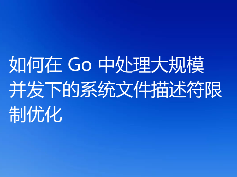 如何在 Go 中处理大规模并发下的系统文件描述符限制优化