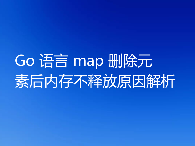 Go 语言 map 删除元素后内存不释放原因解析