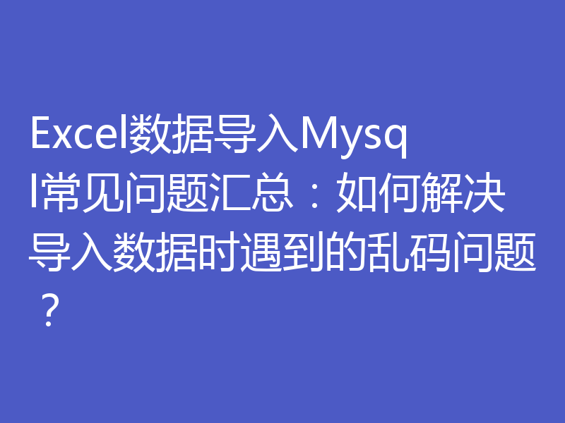 Excel数据导入Mysql常见问题汇总：如何解决导入数据时遇到的乱码问题？