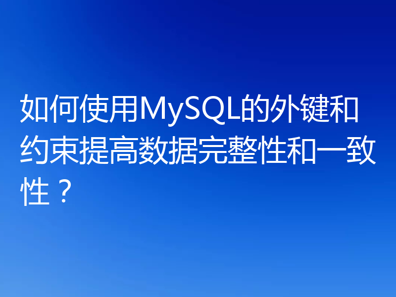 如何使用MySQL的外键和约束提高数据完整性和一致性？