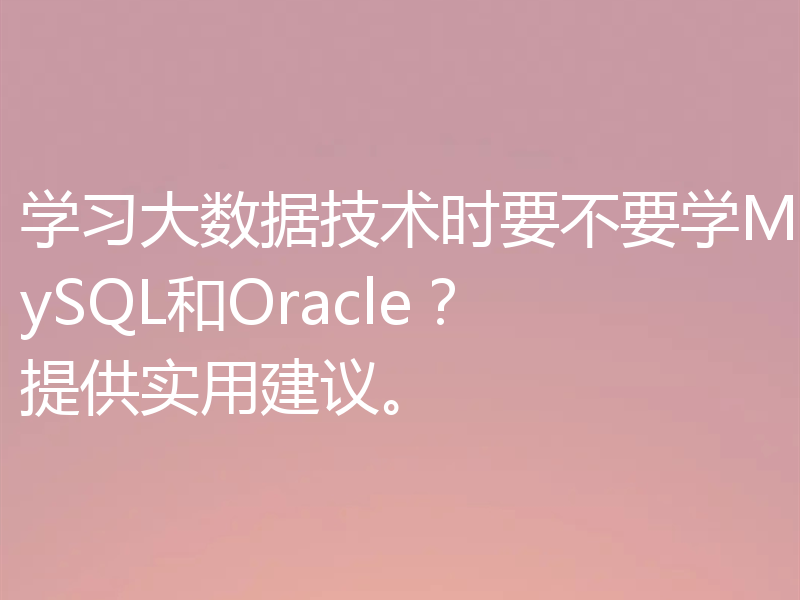 学习大数据技术时要不要学MySQL和Oracle？提供实用建议。