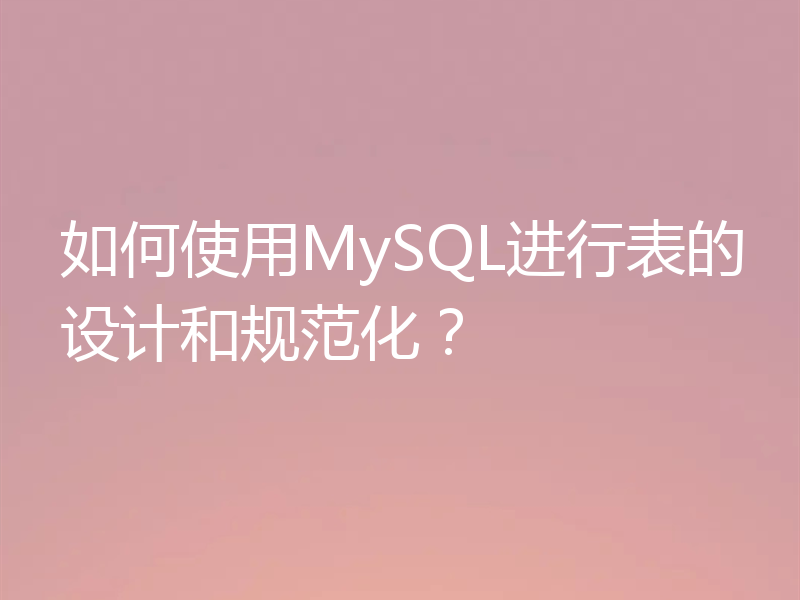 如何使用MySQL进行表的设计和规范化？