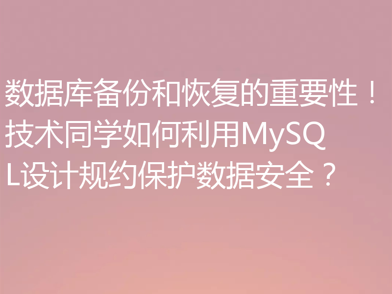 数据库备份和恢复的重要性！技术同学如何利用MySQL设计规约保护数据安全？