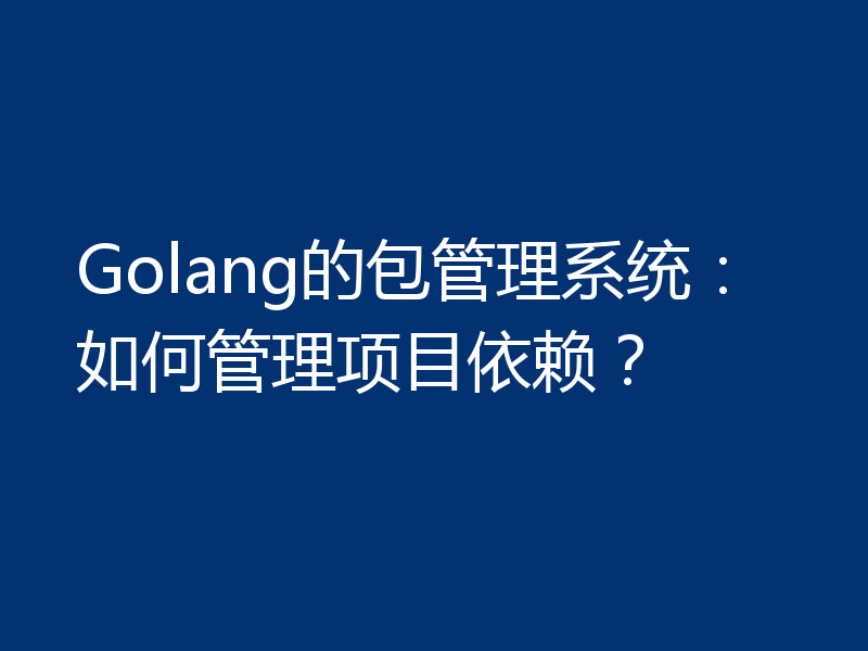 Golang的包管理系统：如何管理项目依赖？