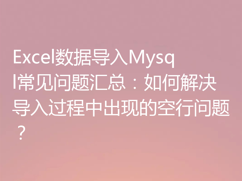 Excel数据导入Mysql常见问题汇总：如何解决导入过程中出现的空行问题？