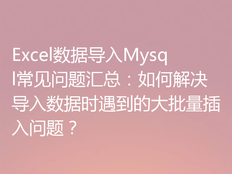 Excel数据导入Mysql常见问题汇总：如何解决导入数据时遇到的大批量插入问题？