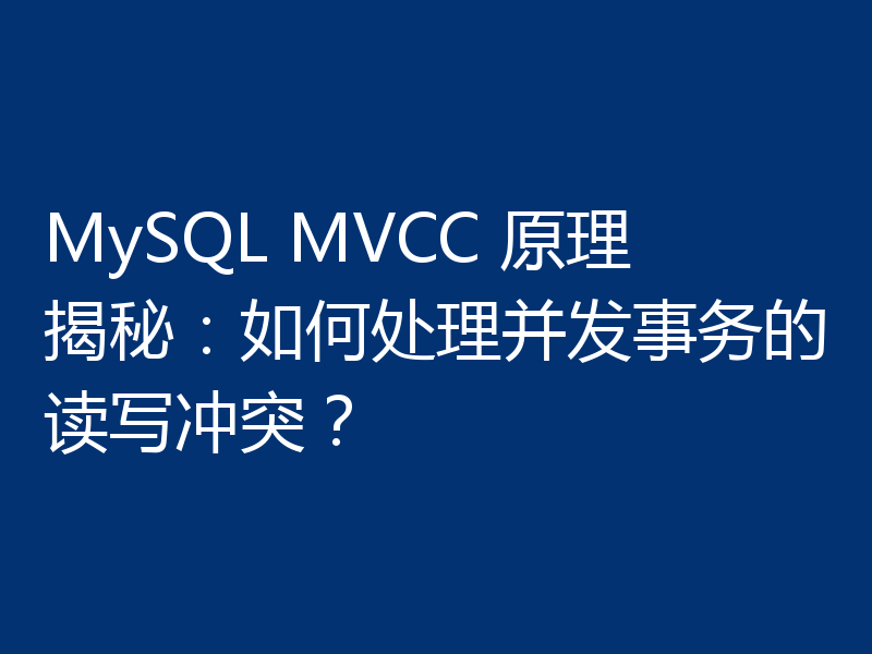MySQL MVCC 原理揭秘：如何处理并发事务的读写冲突？