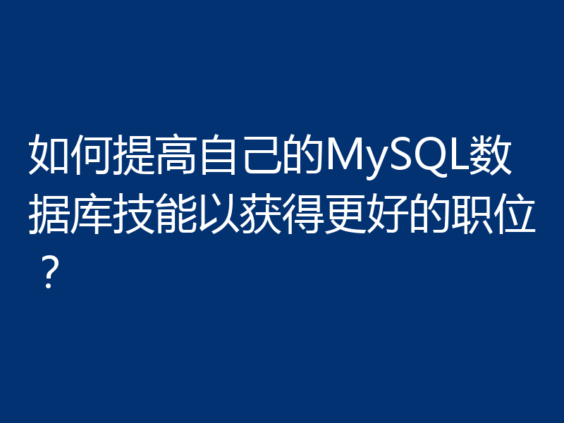 如何提高自己的MySQL数据库技能以获得更好的职位？