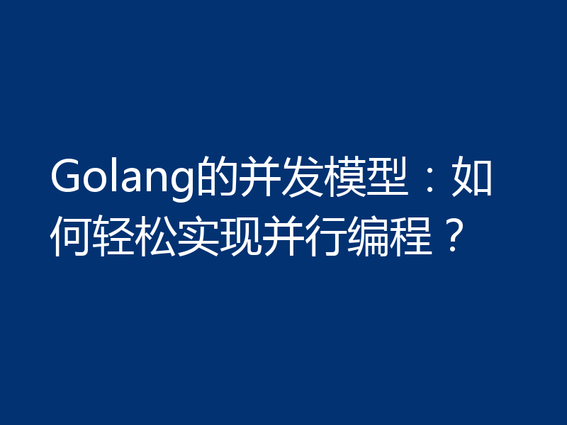 Golang的并发模型：如何轻松实现并行编程？