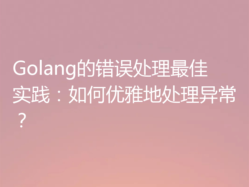Golang的错误处理最佳实践：如何优雅地处理异常？