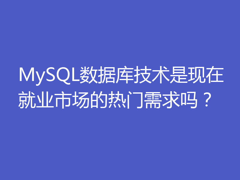 MySQL数据库技术是现在就业市场的热门需求吗？