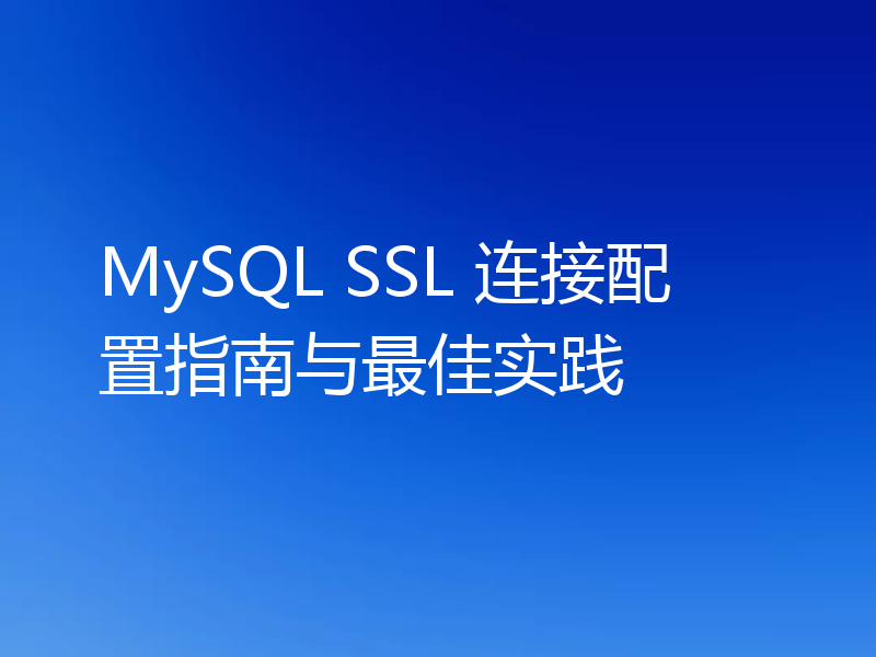 MySQL SSL 连接配置指南与最佳实践
