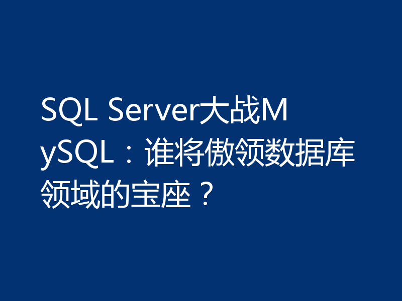SQL Server大战MySQL：谁将傲领数据库领域的宝座？