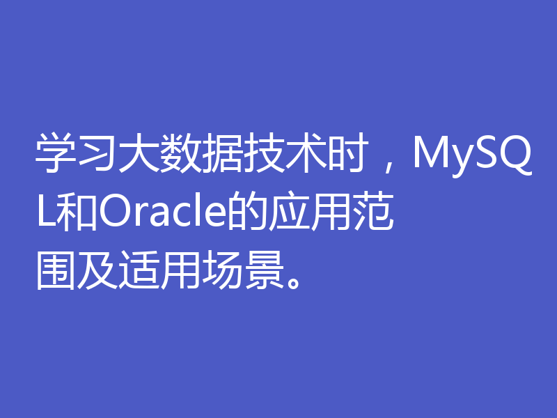 学习大数据技术时，MySQL和Oracle的应用范围及适用场景。