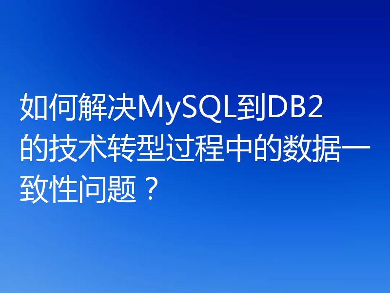 如何解决MySQL到DB2的技术转型过程中的数据一致性问题？