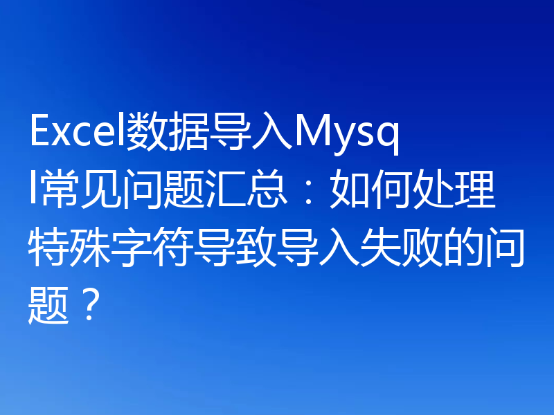 Excel数据导入Mysql常见问题汇总：如何处理特殊字符导致导入失败的问题？
