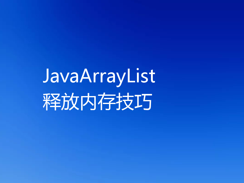JavaArrayList释放内存技巧