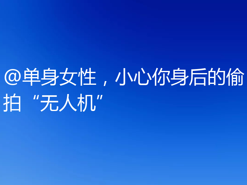 @单身女性，小心你身后的偷拍“无人机”