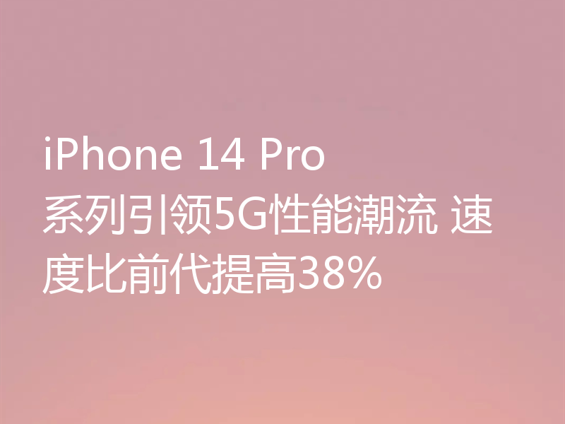 iPhone 14 Pro系列引领5G性能潮流 速度比前代提高38%