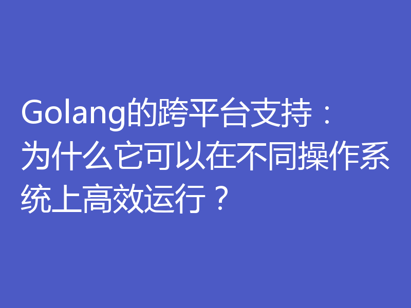 Golang的跨平台支持：为什么它可以在不同操作系统上高效运行？