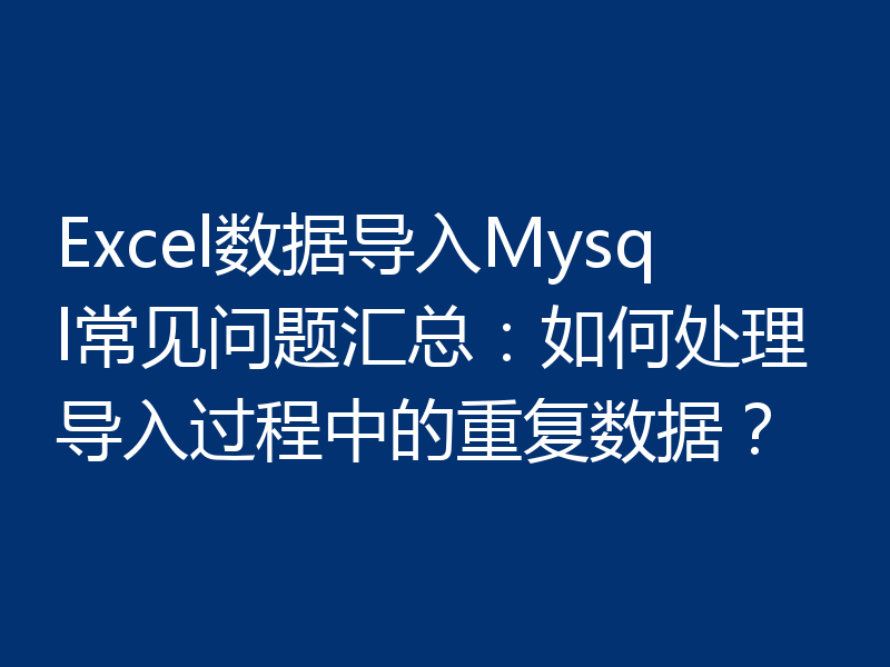 Excel数据导入Mysql常见问题汇总：如何处理导入过程中的重复数据？