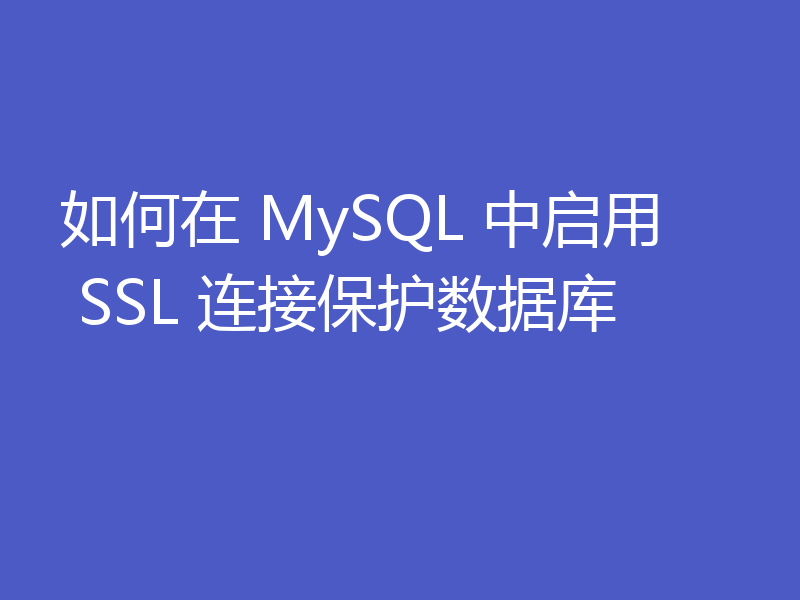 如何在 MySQL 中启用 SSL 连接保护数据库