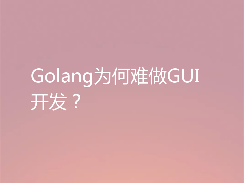 Golang为何难做GUI开发？