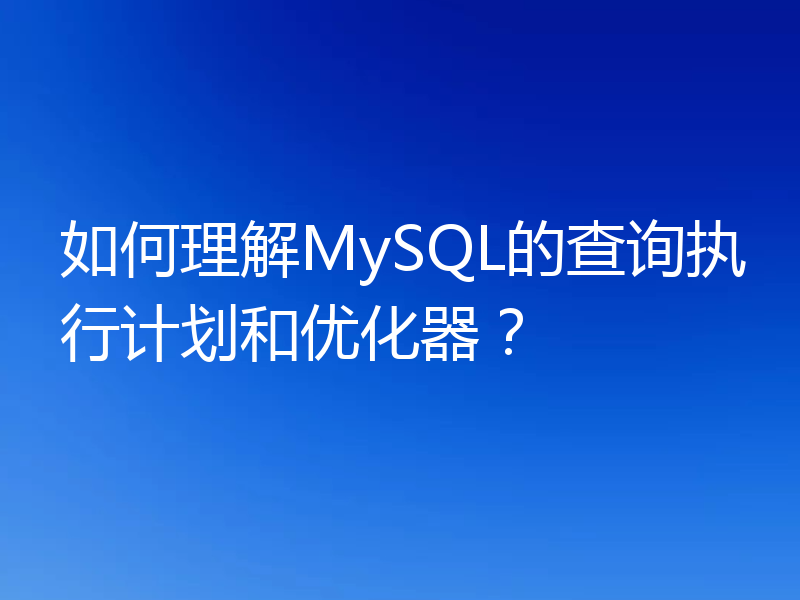 如何理解MySQL的查询执行计划和优化器？