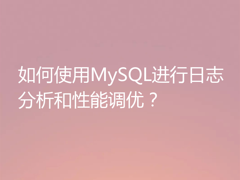 如何使用MySQL进行日志分析和性能调优？
