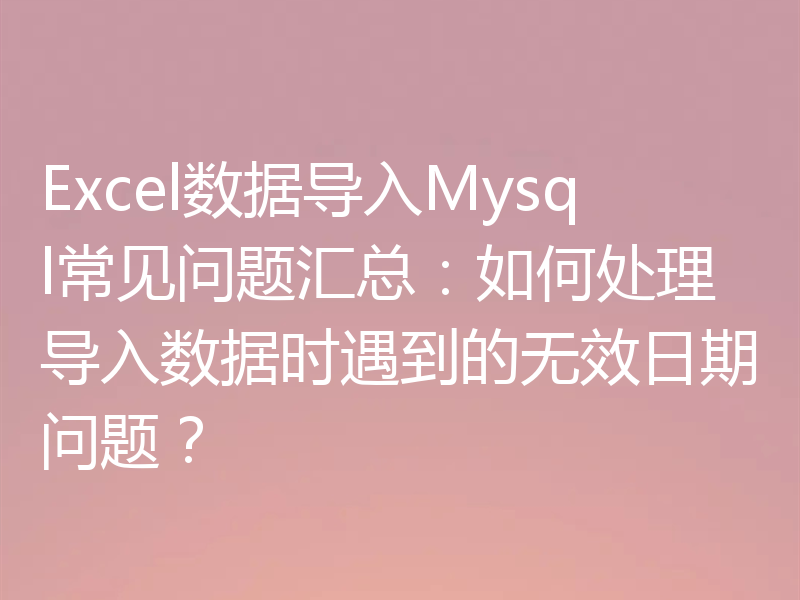 Excel数据导入Mysql常见问题汇总：如何处理导入数据时遇到的无效日期问题？