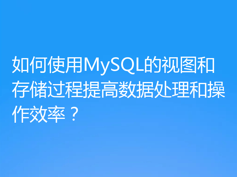 如何使用MySQL的视图和存储过程提高数据处理和操作效率？