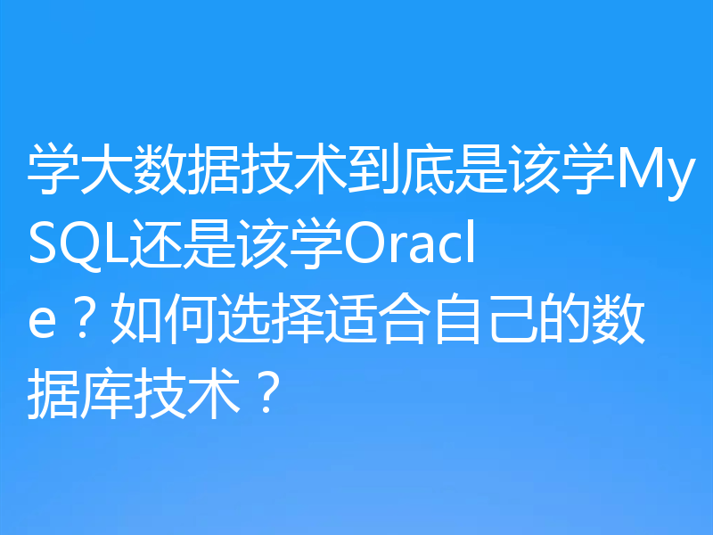 学大数据技术到底是该学MySQL还是该学Oracle？如何选择适合自己的数据库技术？