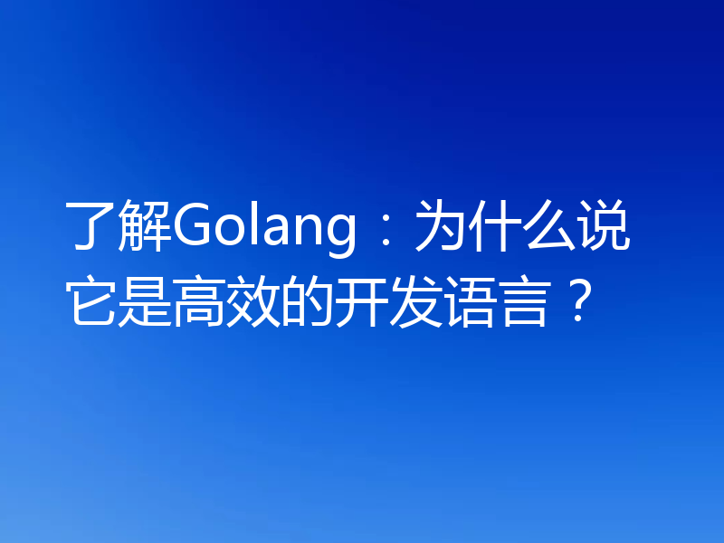 了解Golang：为什么说它是高效的开发语言？
