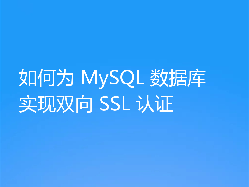 如何为 MySQL 数据库实现双向 SSL 认证