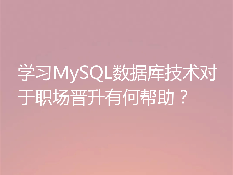 学习MySQL数据库技术对于职场晋升有何帮助？