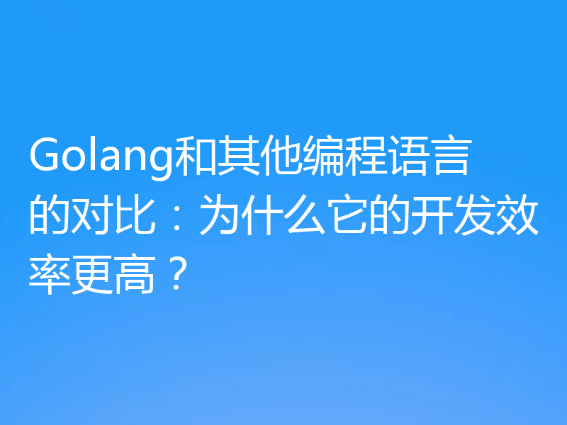 Golang和其他编程语言的对比：为什么它的开发效率更高？