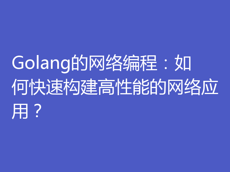 Golang的网络编程：如何快速构建高性能的网络应用？