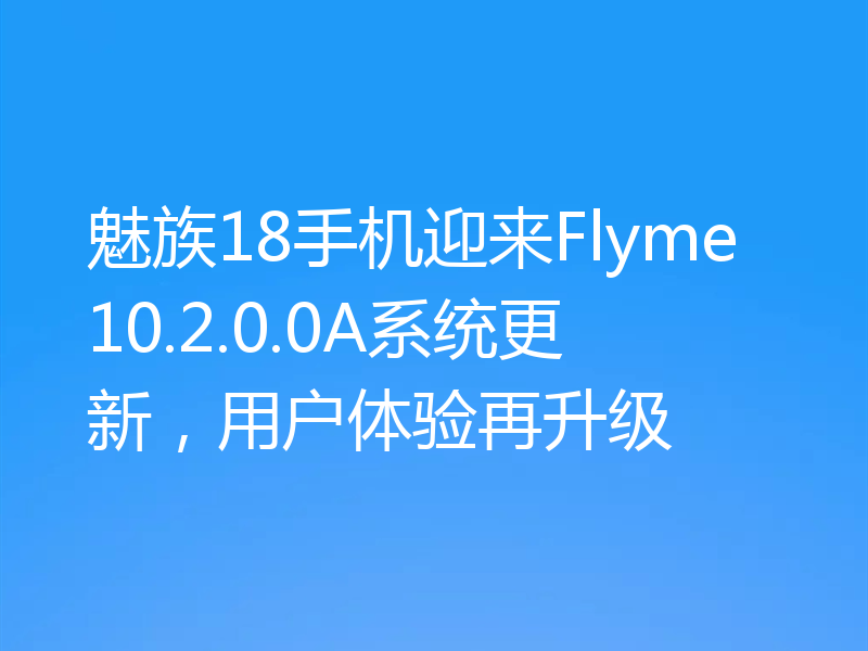 魅族18手机迎来Flyme10.2.0.0A系统更新，用户体验再升级