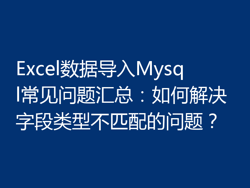Excel数据导入Mysql常见问题汇总：如何解决字段类型不匹配的问题？