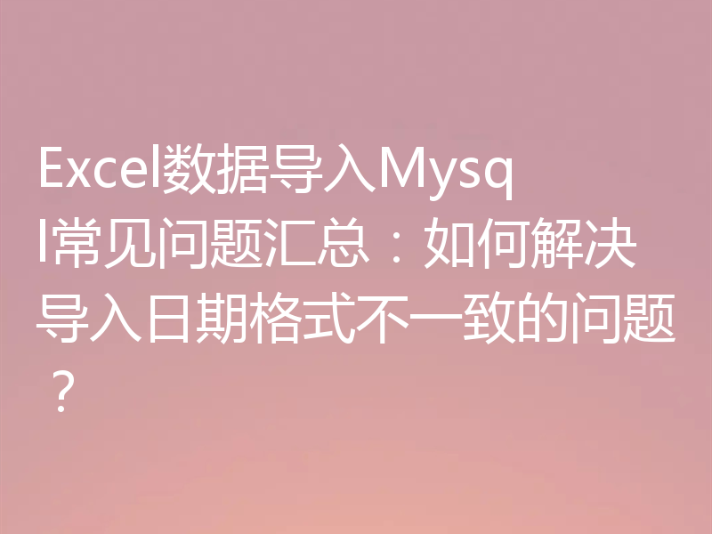 Excel数据导入Mysql常见问题汇总：如何解决导入日期格式不一致的问题？
