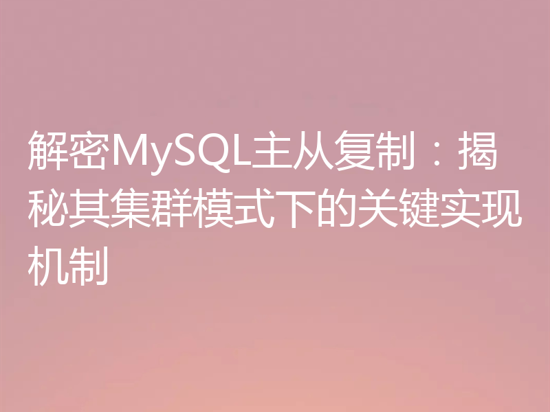 解密MySQL主从复制：揭秘其集群模式下的关键实现机制