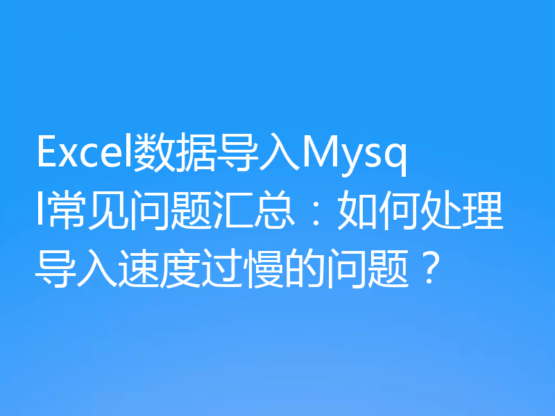 Excel数据导入Mysql常见问题汇总：如何处理导入速度过慢的问题？