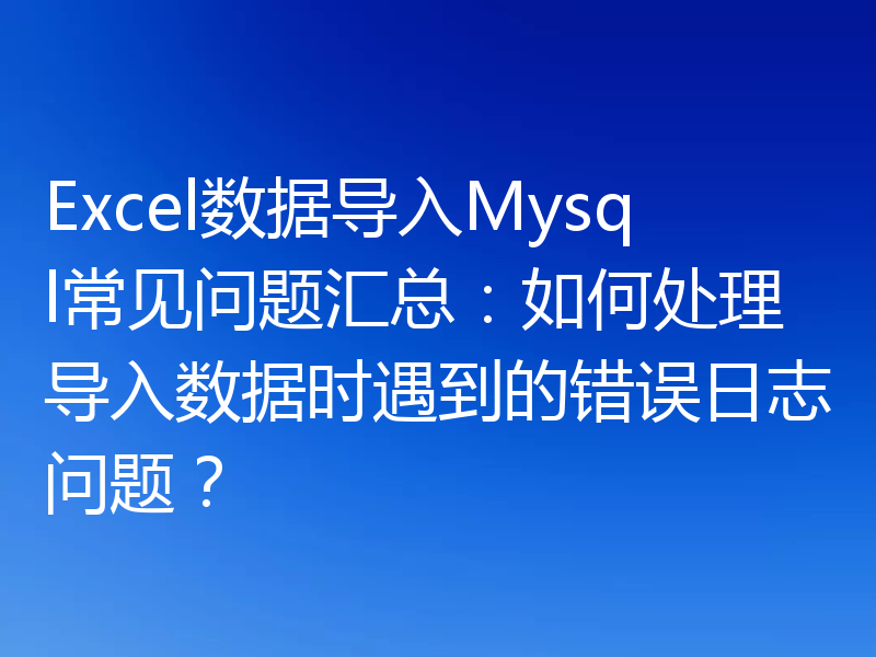 Excel数据导入Mysql常见问题汇总：如何处理导入数据时遇到的错误日志问题？