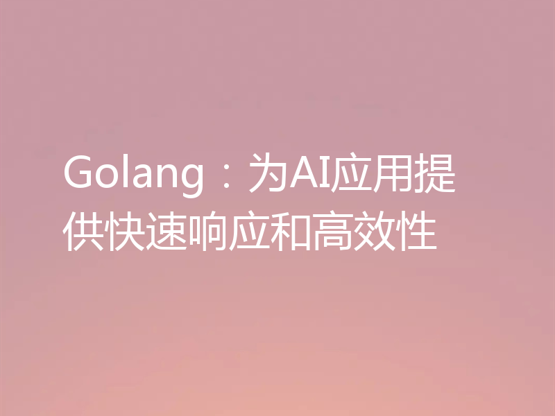 Golang：为AI应用提供快速响应和高效性
