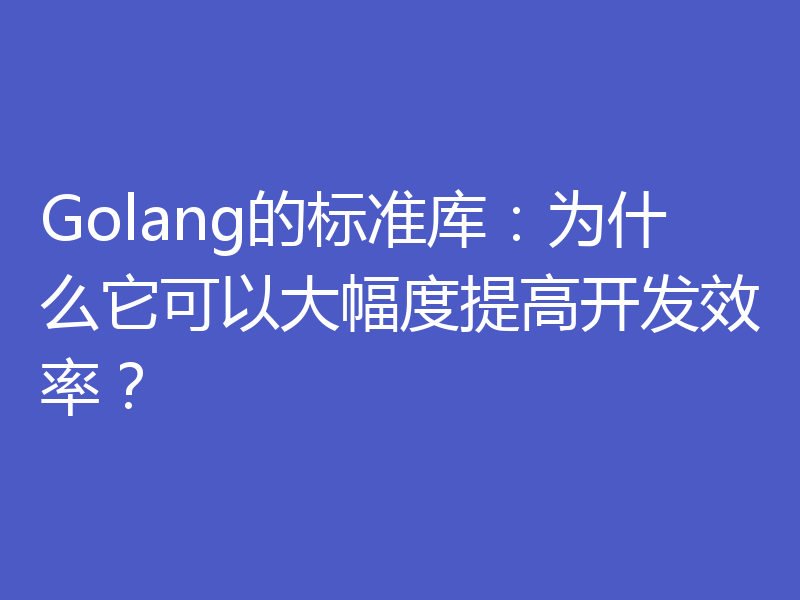 Golang的标准库：为什么它可以大幅度提高开发效率？